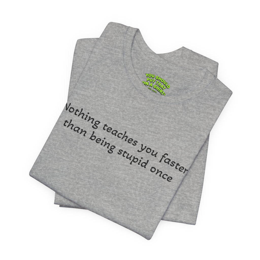 Nothing teaches you faster than being stupid once