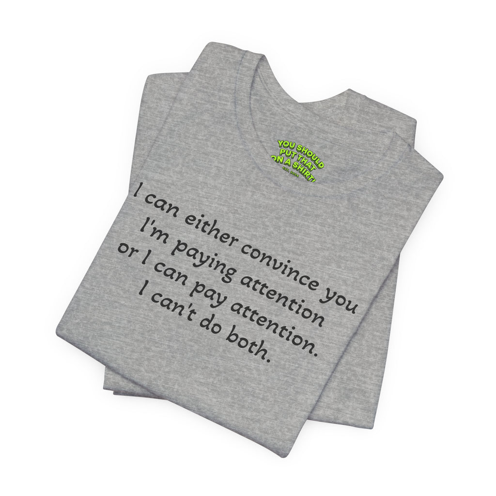 I can either convince you I'm paying attention or I can pay attention. I can't do both.