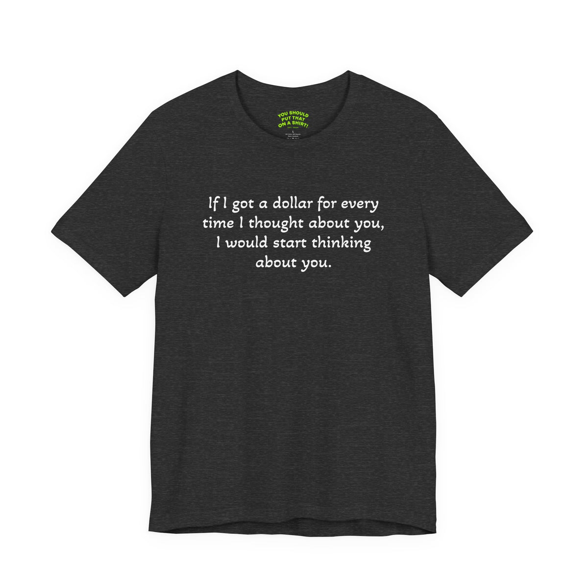 If I got a dollar for every time I thought about you, I would start thinking about you.
