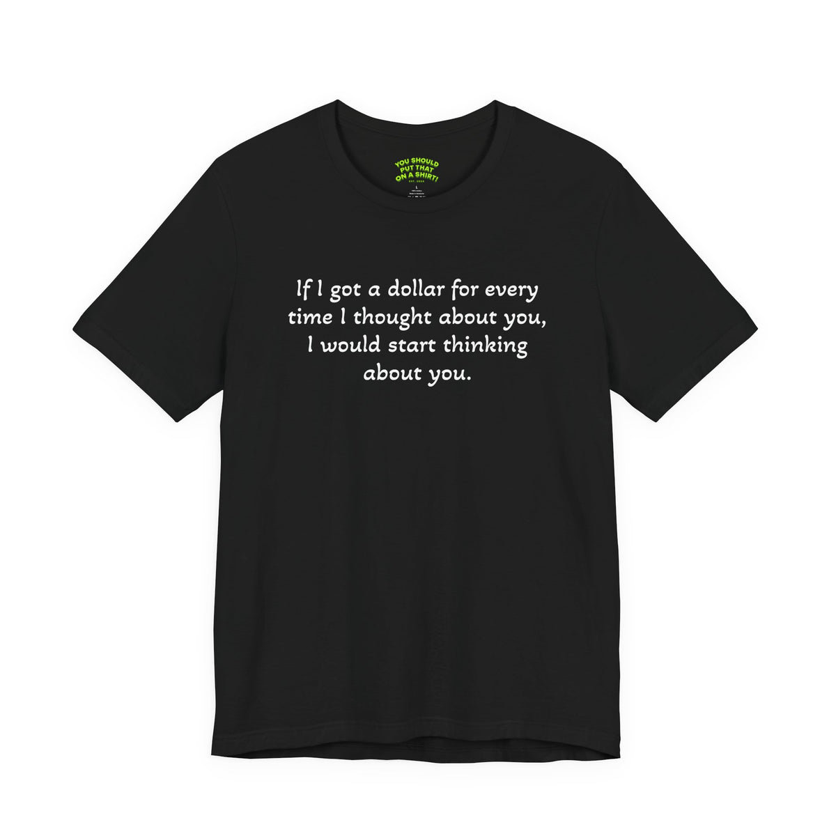 If I got a dollar for every time I thought about you, I would start thinking about you.