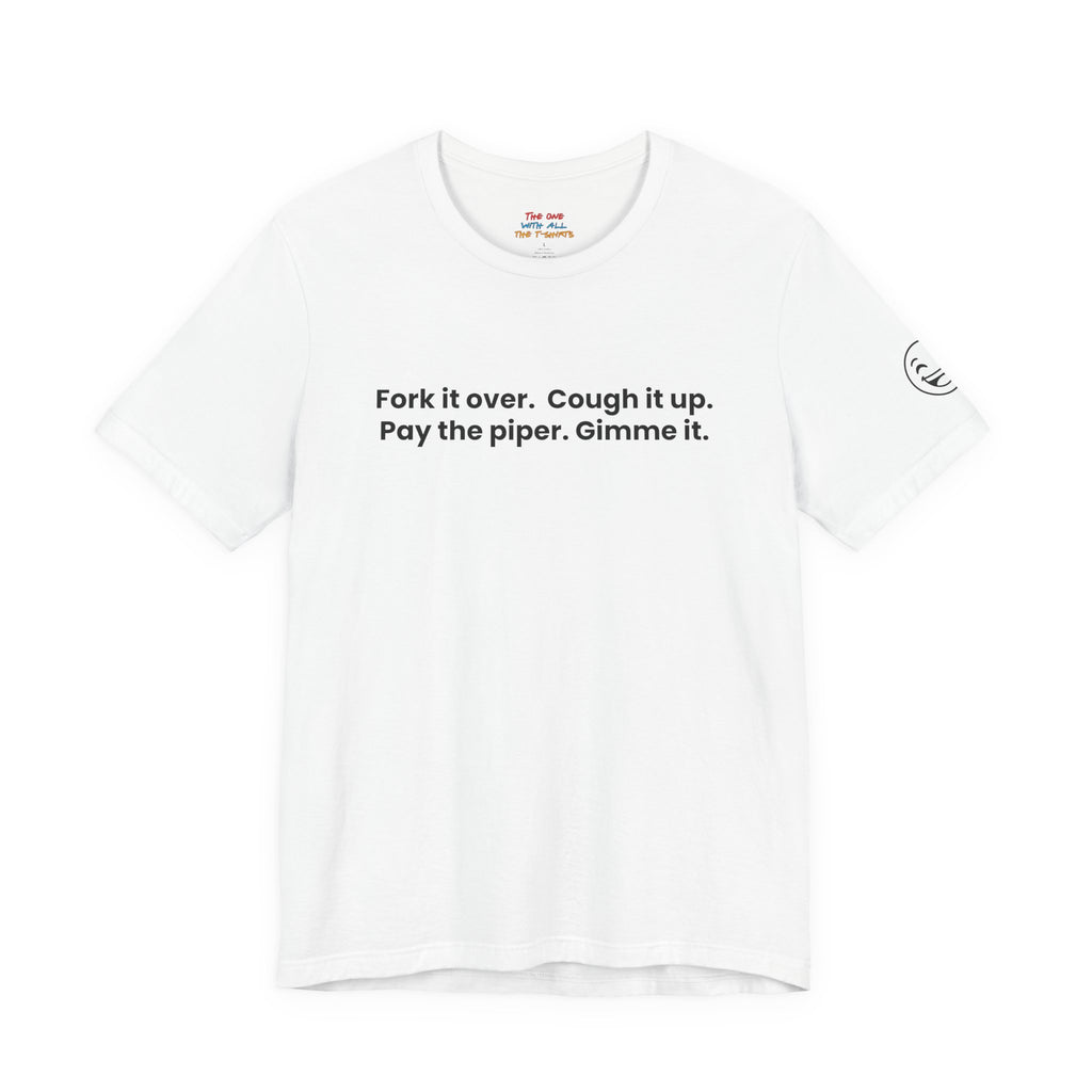 Fork it over. Cough it up. Pay the piper. Gimme it.