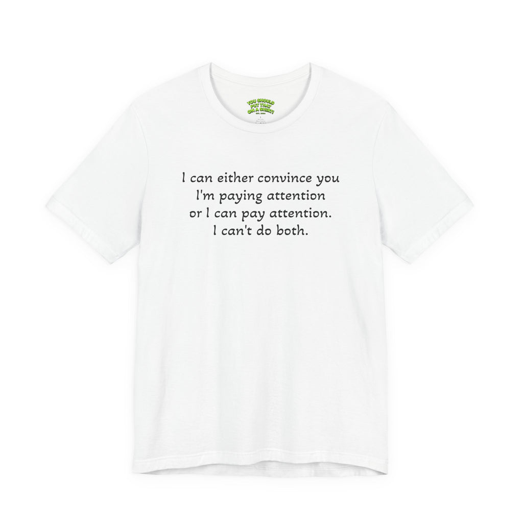 I can either convince you I'm paying attention or I can pay attention. I can't do both.