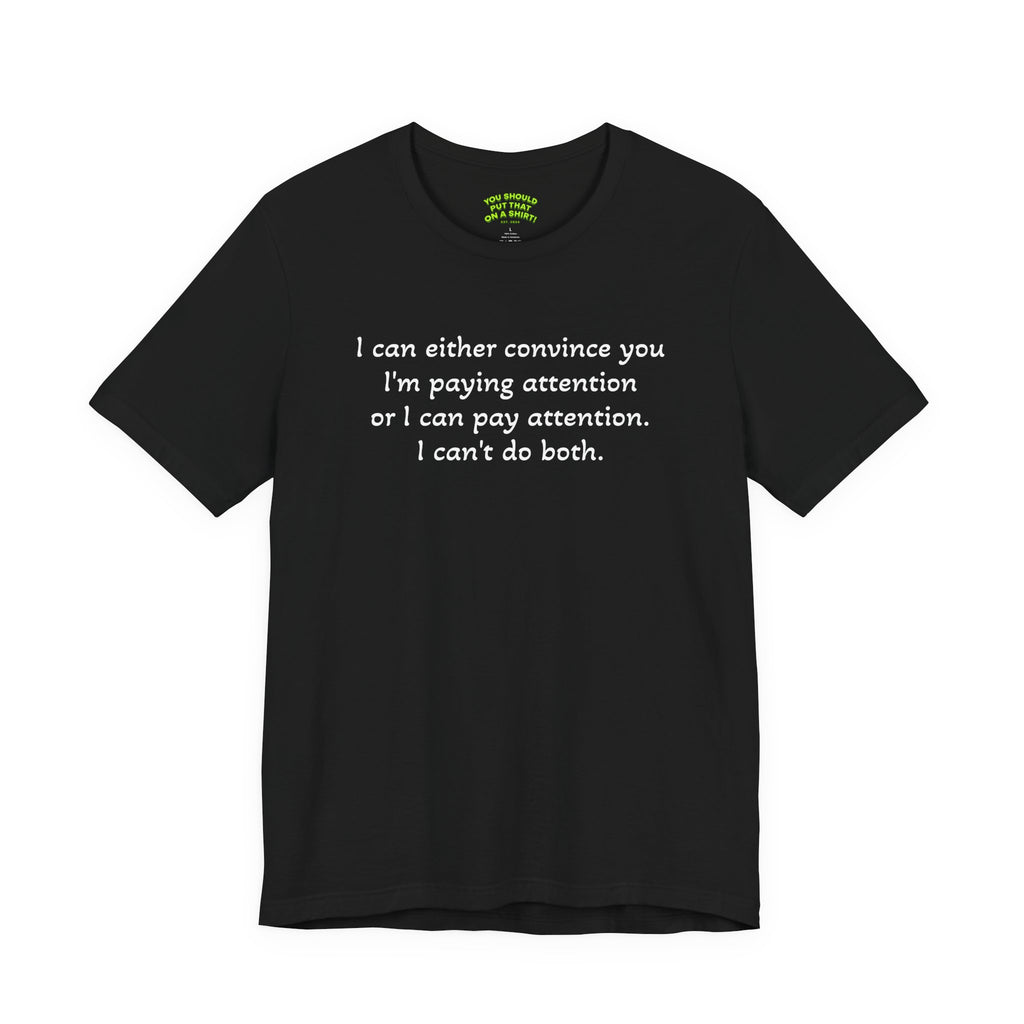 I can either convince you I'm paying attention or I can pay attention. I can't do both.