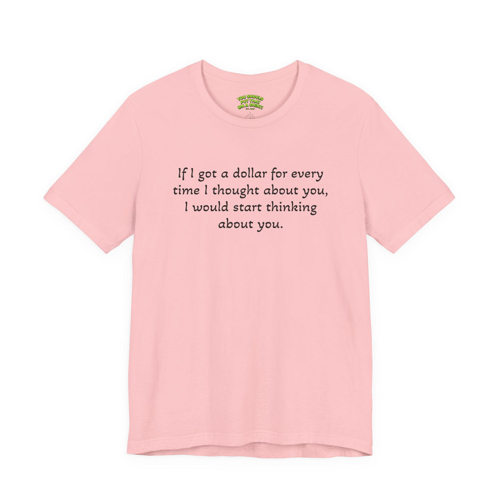 If I got a dollar for every time I thought about you, I would start thinking about you.