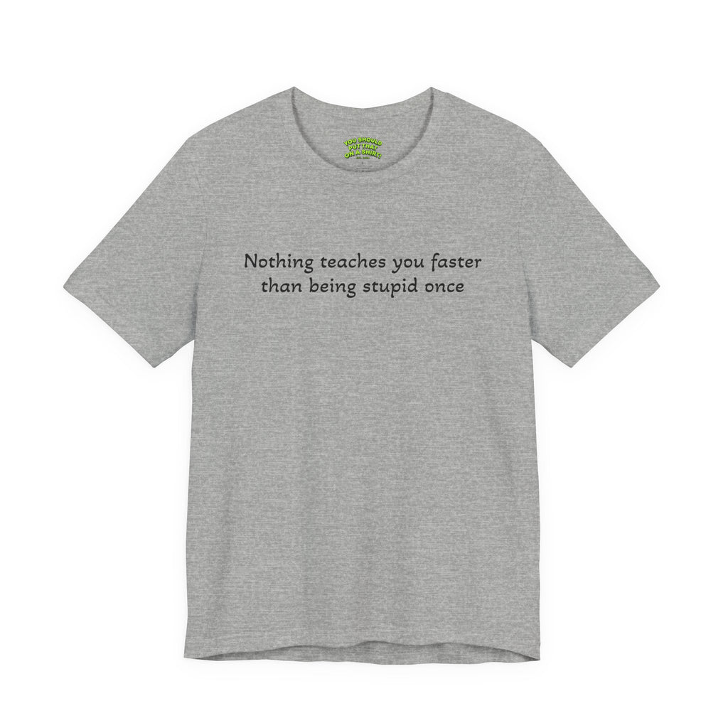 Nothing teaches you faster than being stupid once