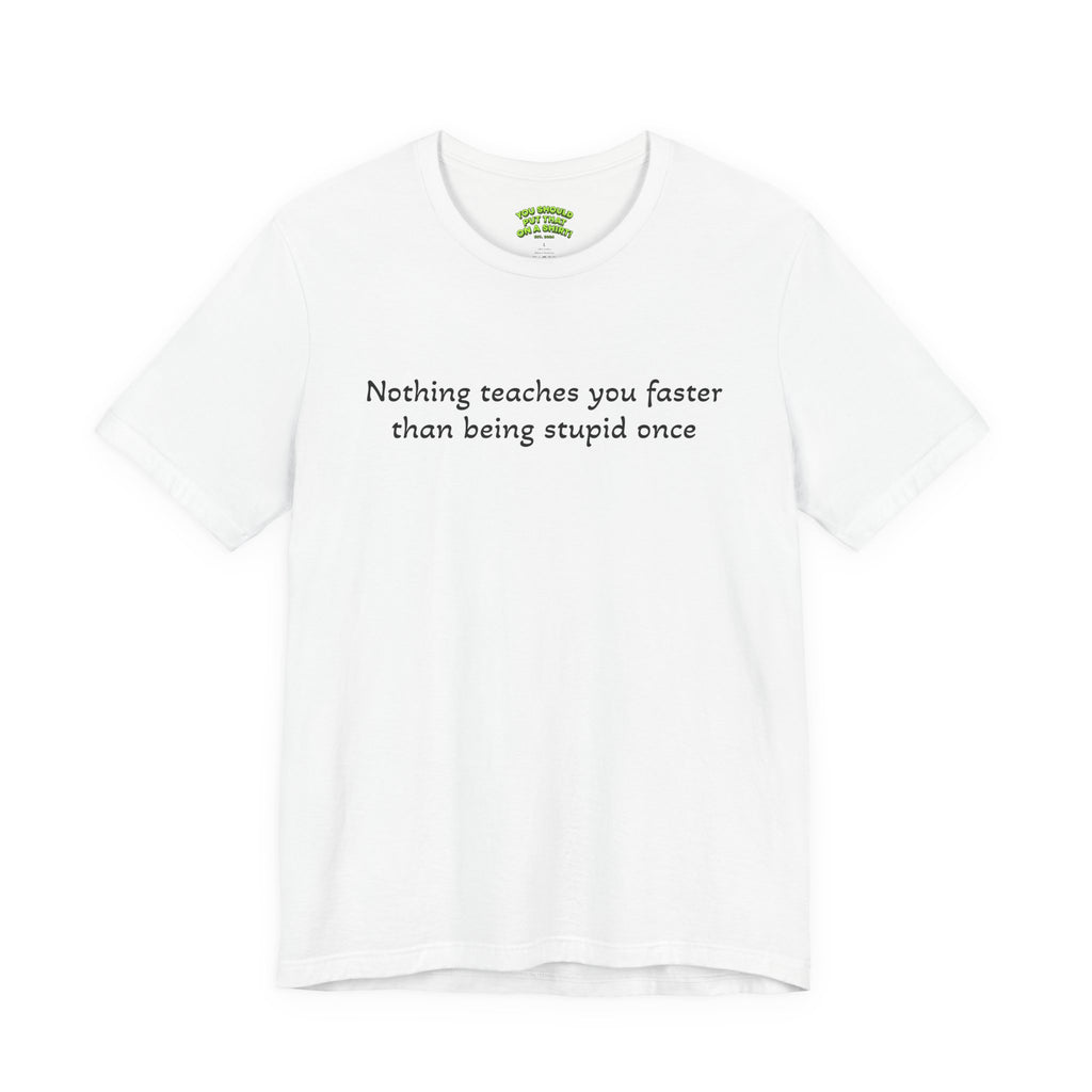 Nothing teaches you faster than being stupid once