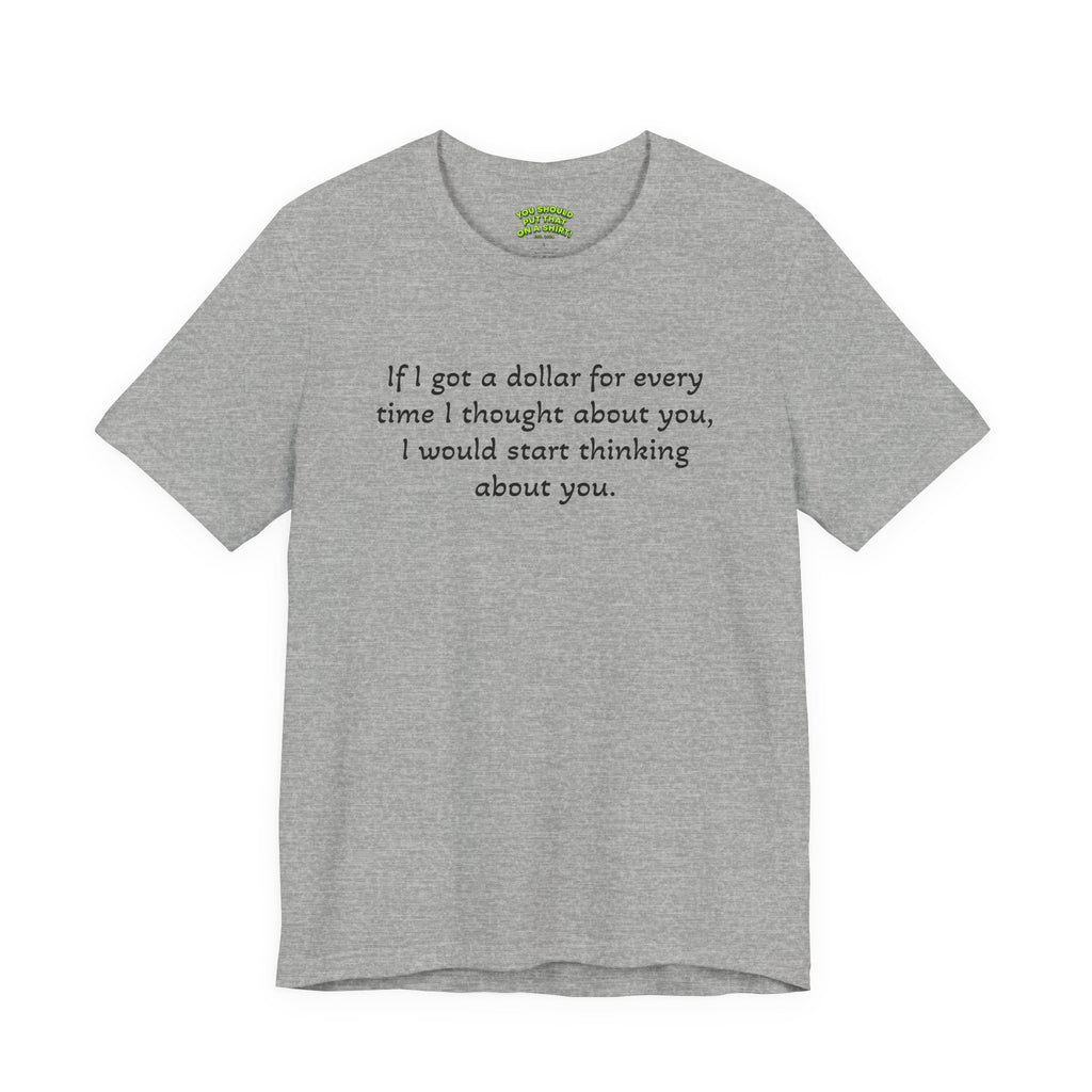 If I got a dollar for every time I thought about you, I would start thinking about you.