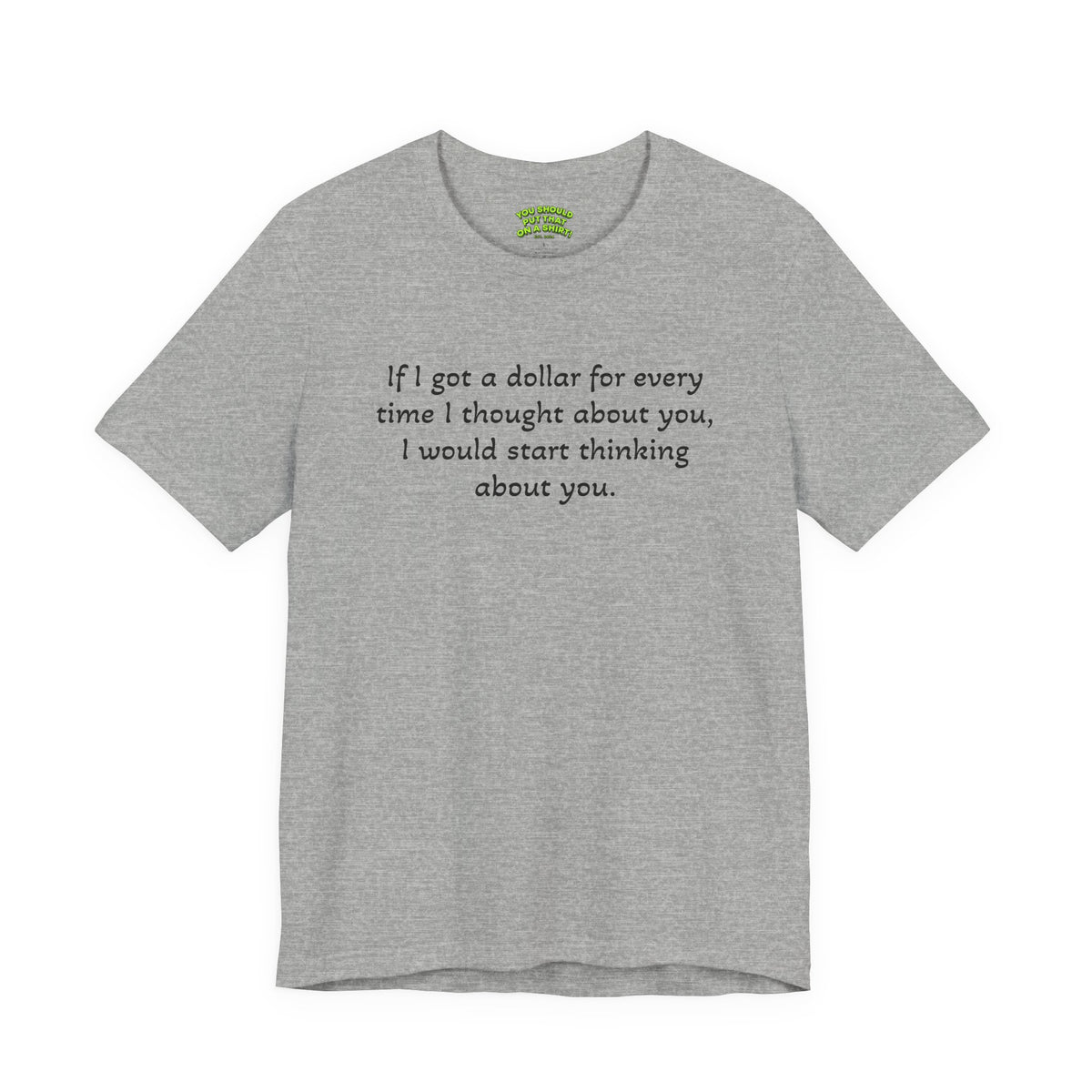 If I got a dollar for every time I thought about you, I would start thinking about you.