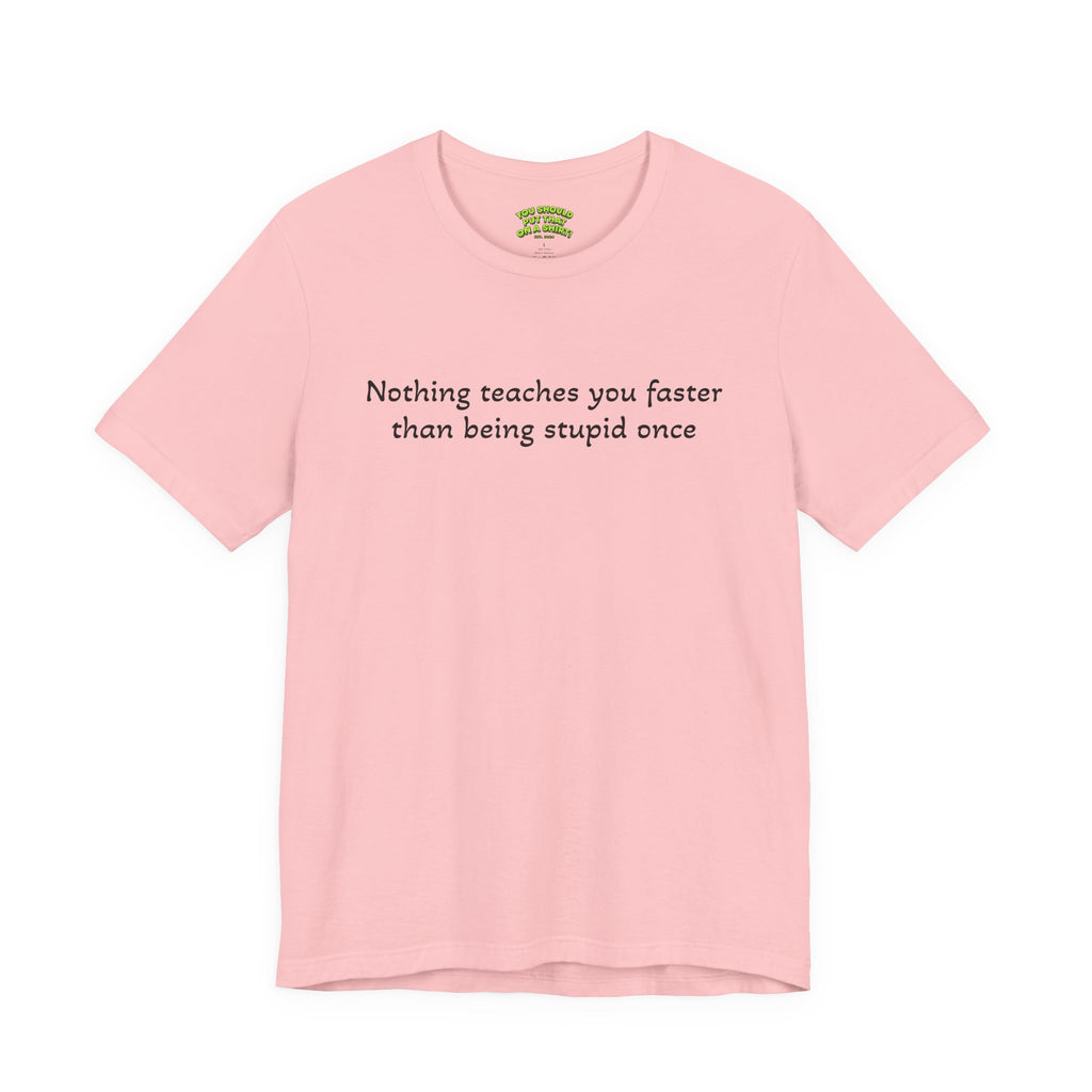 Nothing teaches you faster than being stupid once