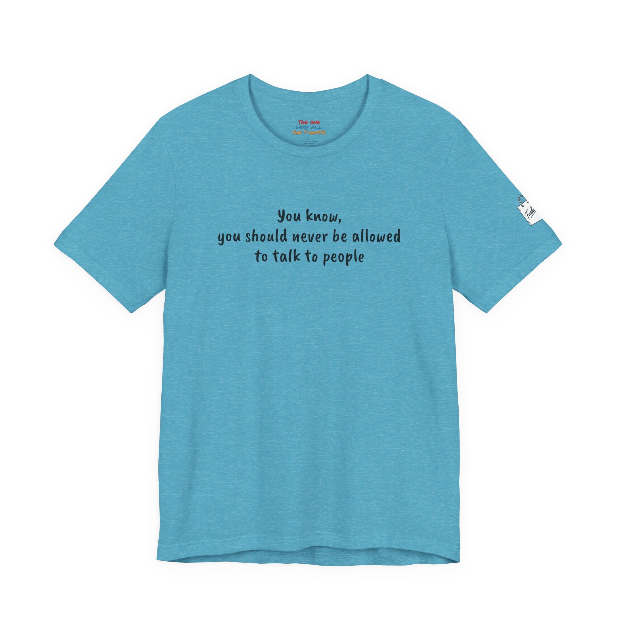 You know, you should never be allowed to talk to people Quote T-Shirt – Rachel Inspired