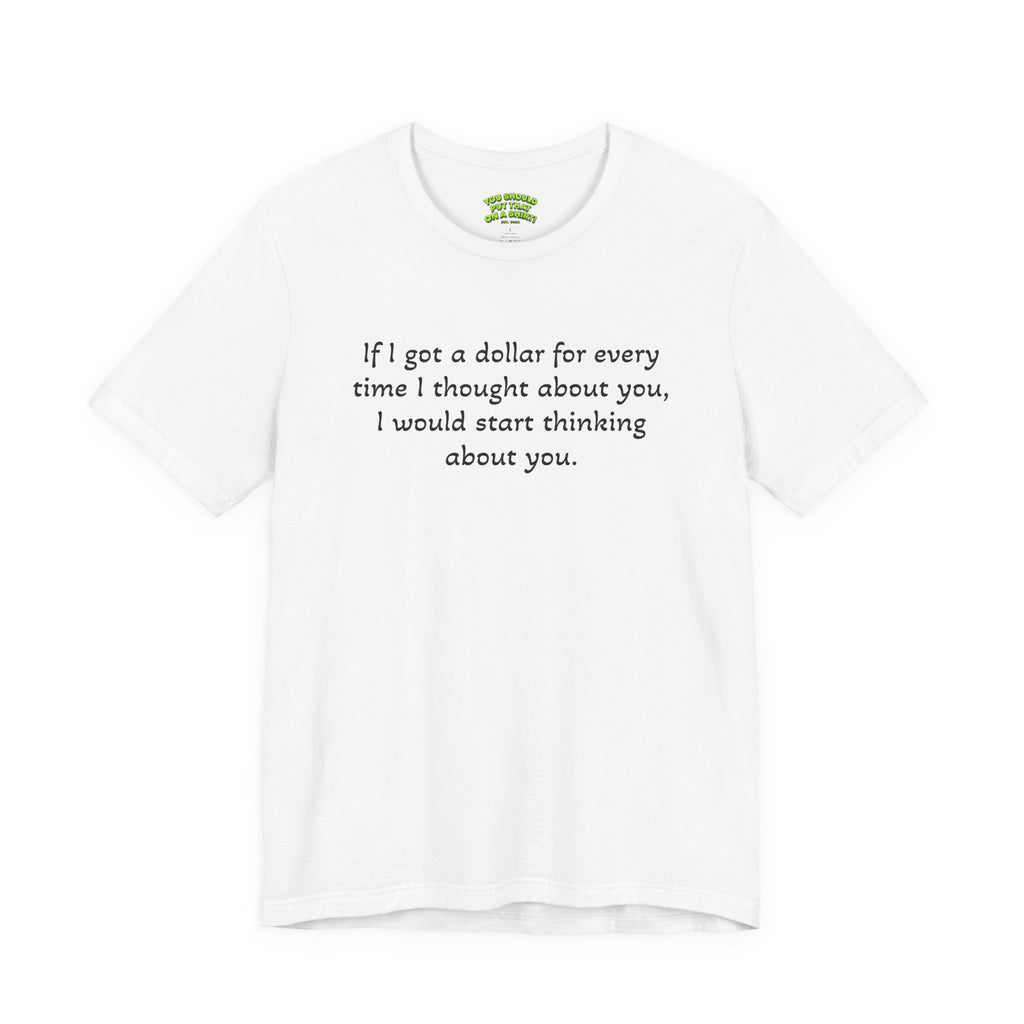 If I got a dollar for every time I thought about you, I would start thinking about you.