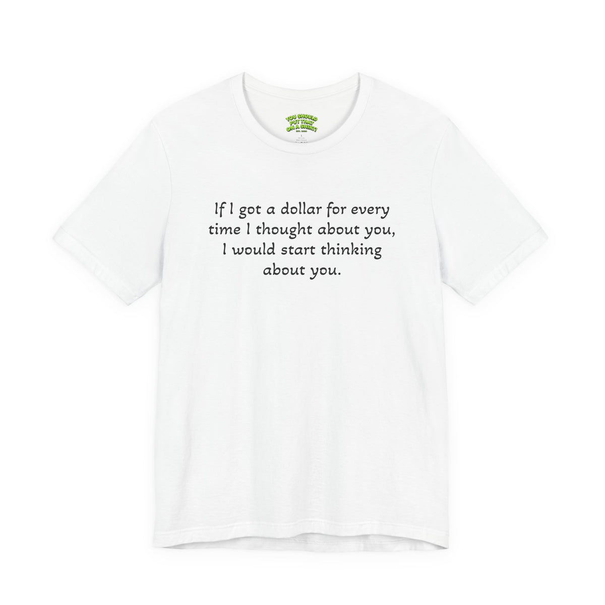 If I got a dollar for every time I thought about you, I would start thinking about you.